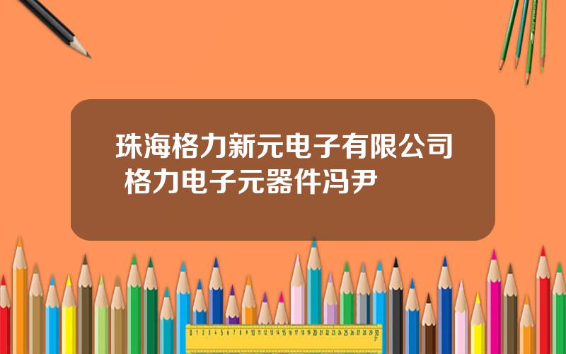 珠海格力新元电子有限公司 格力电子元器件冯尹